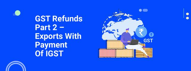 Export With Payment Of IGST: GST Refunds Part 2